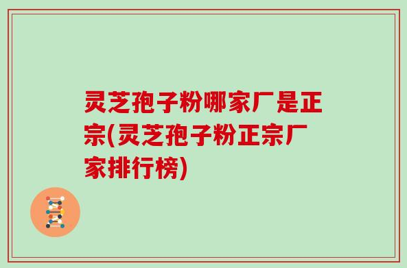 灵芝孢子粉哪家厂是正宗(灵芝孢子粉正宗厂家排行榜)