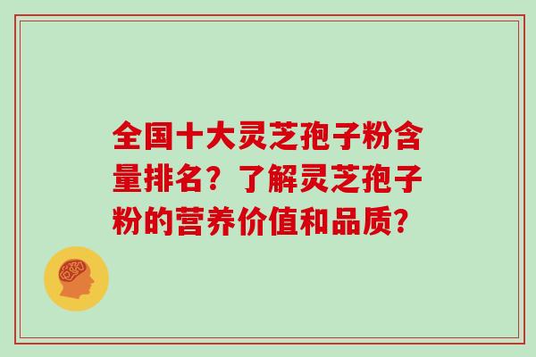 全国十大灵芝孢子粉含量排名？了解灵芝孢子粉的营养价值和品质？
