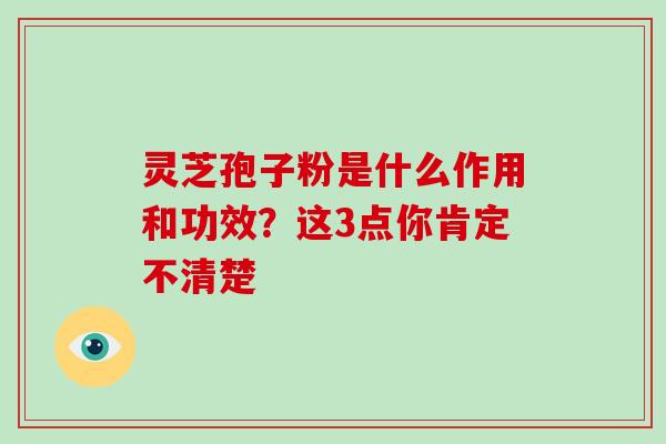 灵芝孢子粉是什么作用和功效？这3点你肯定不清楚