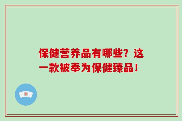 保健营养品有哪些？这一款被奉为保健臻品！