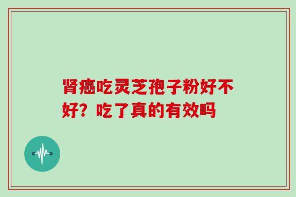肾癌吃灵芝孢子粉好不好?吃了真的有效吗-第1张图片-灵芝大师 肾癌吃灵芝孢子粉好不好?吃了真的有效吗-第1张图片-灵芝大师