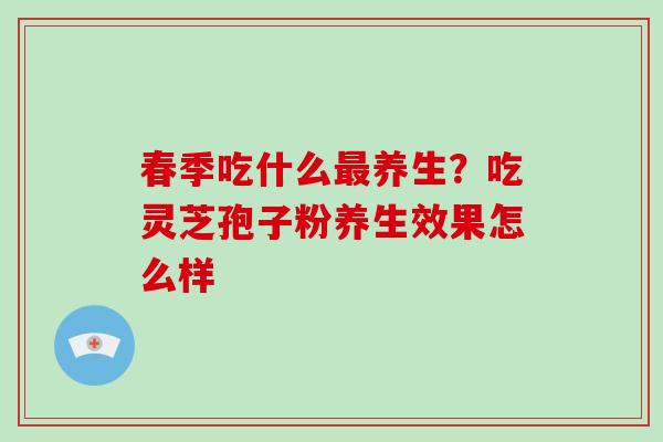春季吃什么最养生?吃灵芝孢子粉养生效果怎么样-第1张图片-灵芝大师 春季吃什么最养生?吃灵芝孢子粉养生效果怎么样-第1张图片-灵芝大师