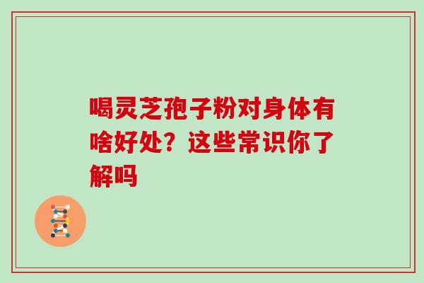 喝灵芝孢子粉对身体有啥好处？这些常识你了解吗