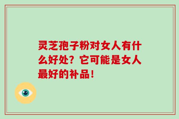 灵芝孢子粉对女人有什么好处？它可能是女人最好的补品！