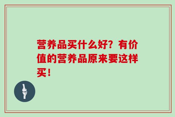 营养品买什么好？有价值的营养品原来要这样买！