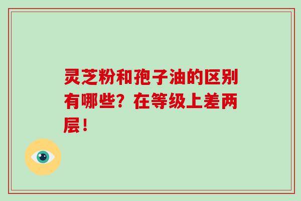 灵芝粉和孢子油的区别有哪些?在等级上差两层!-第1张图片-灵芝大师 灵芝粉和孢子油的区别有哪些?在等级上差两层!-第1张图片-灵芝大师