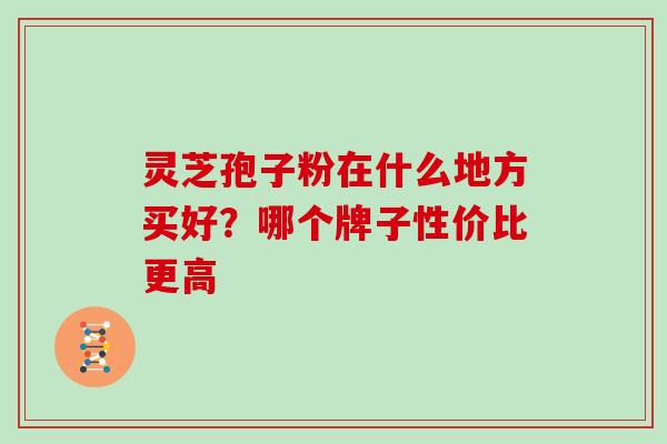 灵芝孢子粉在什么地方买好？哪个牌子性价比更高