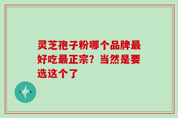 灵芝孢子粉哪个品牌最好吃最正宗？当然是要选这个了