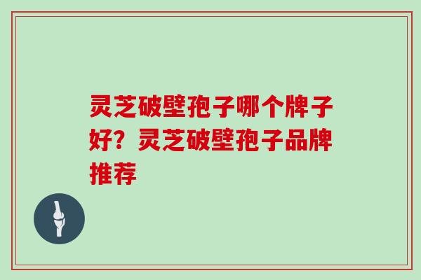 灵芝破壁孢子哪个牌子好？灵芝破壁孢子品牌推荐