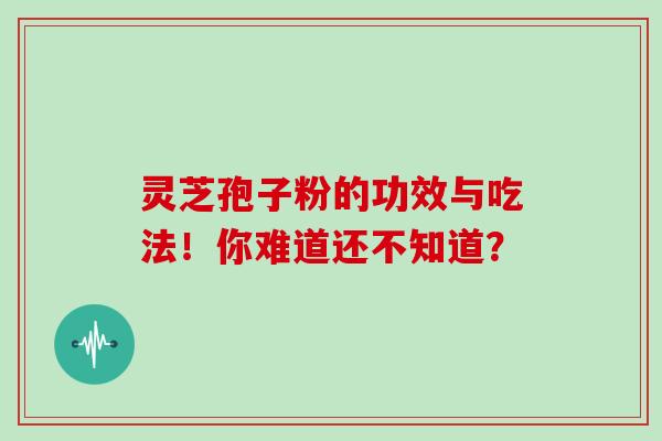 灵芝孢子粉的功效与吃法！你难道还不知道？