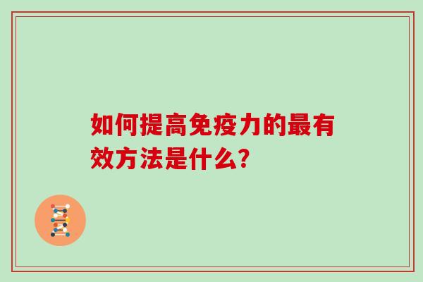 如何提高免疫力的最有效方法是什么?-第1张图片-灵芝大师 如何提高免疫力的最有效方法是什么?-第1张图片-灵芝大师