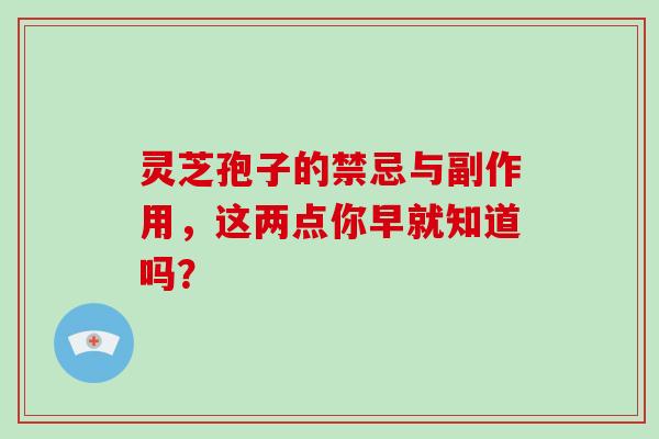 灵芝孢子的禁忌与副作用，这两点你早就知道吗？-第1张图片-灵芝大师