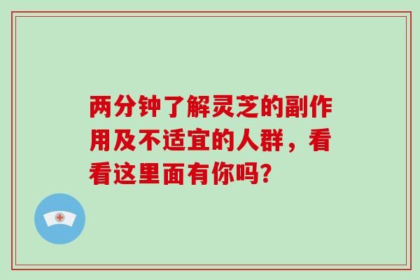 两分钟了解灵芝的副作用及不适宜的人群，看看这里面有你吗？