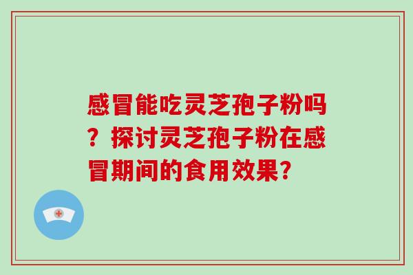 感冒能吃灵芝孢子粉吗？探讨灵芝孢子粉在感冒期间的食用效果？