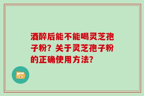 酒醉后能不能喝灵芝孢子粉？关于灵芝孢子粉的正确使用方法？