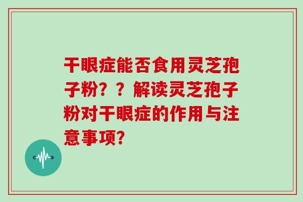 干眼症能否食用灵芝孢子粉？？解读灵芝孢子粉对干眼症的作用与注意事项？