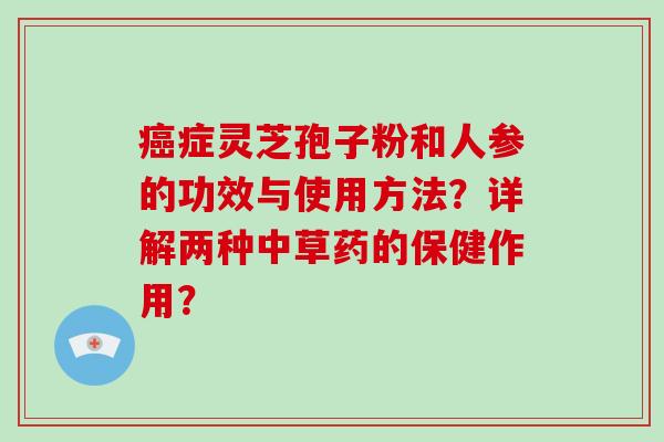 癌症灵芝孢子粉和人参的功效与使用方法？详解两种中草药的保健作用？