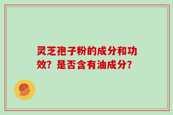 灵芝孢子粉的成分和功效?是否含有油成分?-第1张图片-灵芝大师 灵芝孢子粉的成分和功效?是否含有油成分?-第1张图片-灵芝大师