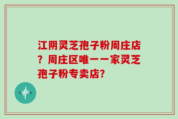 江阴灵芝孢子粉周庄店？周庄区唯一一家灵芝孢子粉专卖店？