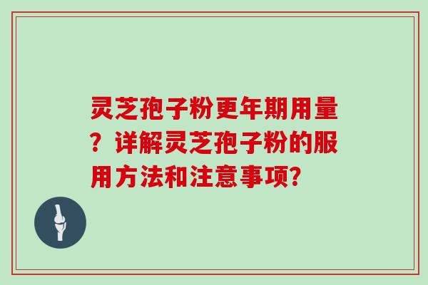 灵芝孢子粉更年期用量？详解灵芝孢子粉的服用方法和注意事项？