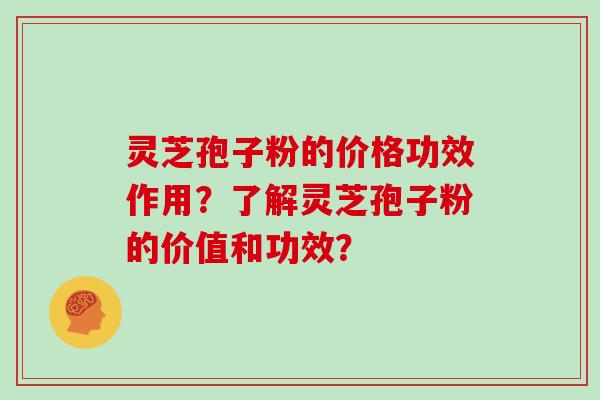 灵芝孢子粉的价格功效作用？了解灵芝孢子粉的价值和功效？