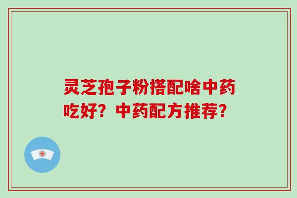灵芝孢子粉搭配啥中药吃好？中药配方推荐？