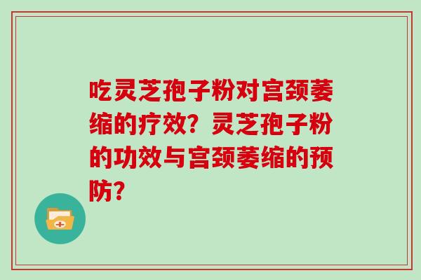 吃灵芝孢子粉对宫颈萎缩的疗效？灵芝孢子粉的功效与宫颈萎缩的预防？