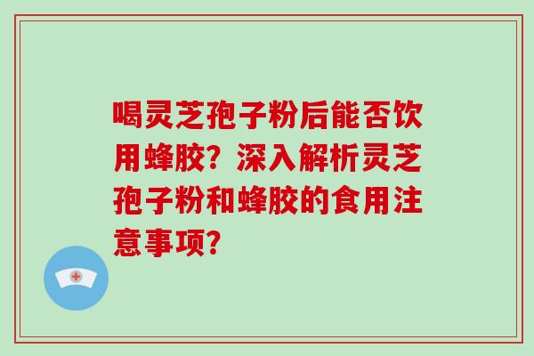 喝灵芝孢子粉后能否饮用蜂胶？深入解析灵芝孢子粉和蜂胶的食用注意事项？-第1张图片-灵芝大师