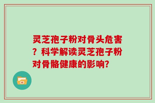 灵芝孢子粉对骨头危害?科学解读灵芝孢子粉对骨骼健康的影响?-第1张图片-灵芝大师 灵芝孢子粉对骨头危害?科学解读灵芝孢子粉对骨骼健康的影响?-第1张图片-灵芝大师