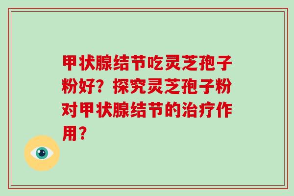 甲状腺结节吃灵芝孢子粉好？探究灵芝孢子粉对甲状腺结节的治疗作用？