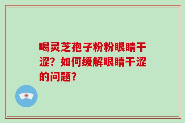 喝灵芝孢子粉粉眼睛干涩？如何缓解眼睛干涩的问题？