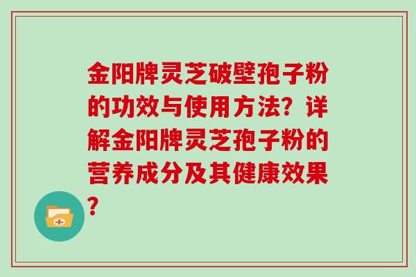 金阳牌灵芝破壁孢子粉的功效与使用方法？详解金阳牌灵芝孢子粉的营养成分及其健康效果？