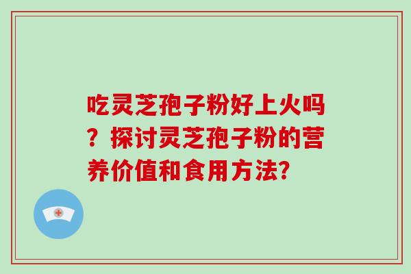 吃灵芝孢子粉好上火吗?探讨灵芝孢子粉的营养价值和食用方法?-第1张图片-灵芝大师 吃灵芝孢子粉好上火吗?探讨灵芝孢子粉的营养价值和食用方法?-第1张图片-灵芝大师