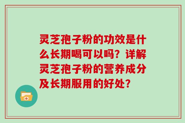 灵芝孢子粉的功效是什么长期喝可以吗？详解灵芝孢子粉的营养成分及长期服用的好处？