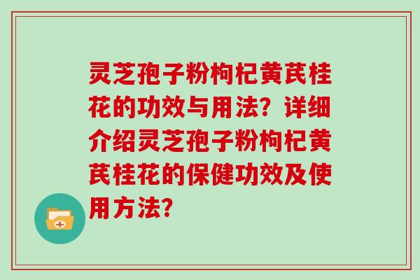 灵芝孢子粉枸杞黄芪桂花的功效与用法？详细介绍灵芝孢子粉枸杞黄芪桂花的保健功效及使用方法？