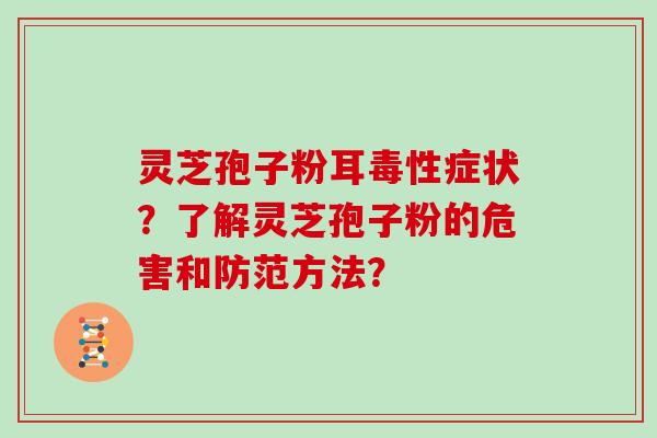 灵芝孢子粉耳毒性症状？了解灵芝孢子粉的危害和防范方法？