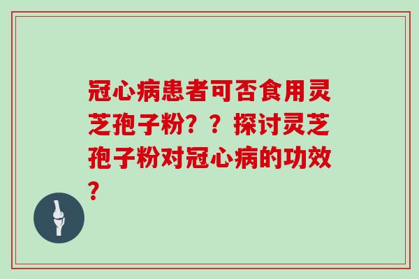 冠心病患者可否食用灵芝孢子粉？？探讨灵芝孢子粉对冠心病的功效？