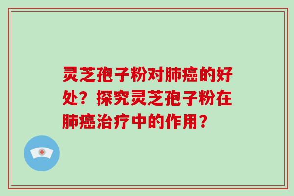 灵芝孢子粉对肺癌的好处？探究灵芝孢子粉在肺癌治疗中的作用？