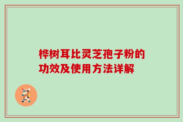 桦树耳比灵芝孢子粉的功效及使用方法详解