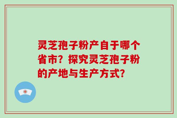 灵芝孢子粉产自于哪个省市？探究灵芝孢子粉的产地与生产方式？