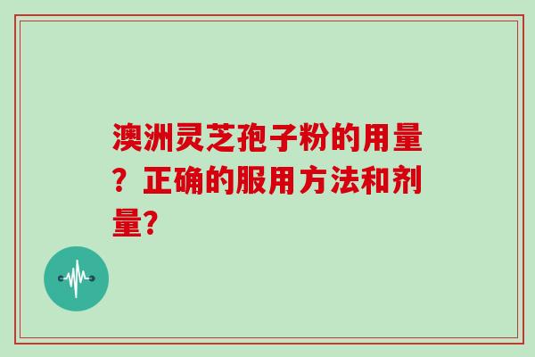 澳洲灵芝孢子粉的用量?正确的服用方法和剂量?-第1张图片-灵芝大师 澳洲灵芝孢子粉的用量?正确的服用方法和剂量?-第1张图片-灵芝大师