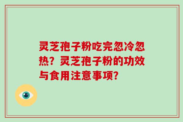 灵芝孢子粉吃完忽冷忽热?灵芝孢子粉的功效与食用注意事项?-第1张图片-灵芝大师 灵芝孢子粉吃完忽冷忽热?灵芝孢子粉的功效与食用注意事项?-第1张图片-灵芝大师