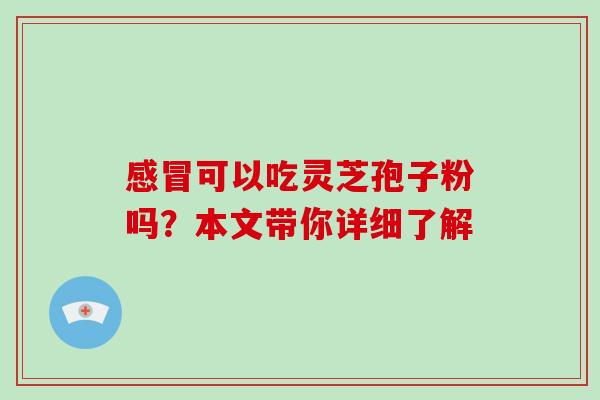 感冒可以吃灵芝孢子粉吗?本文带你详细了解-第1张图片-灵芝大师 感冒可以吃灵芝孢子粉吗?本文带你详细了解-第1张图片-灵芝大师