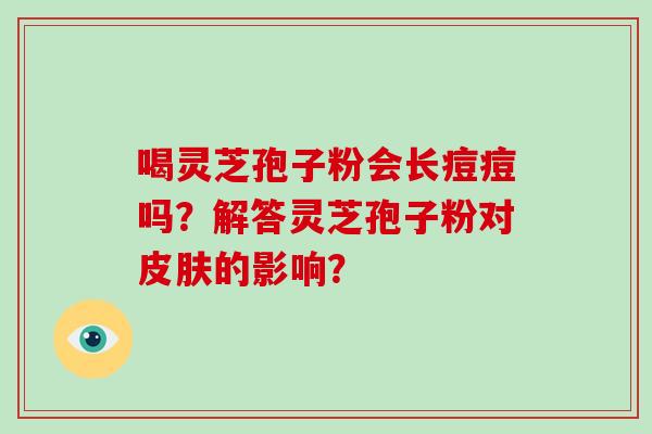 喝灵芝孢子粉会长痘痘吗？解答灵芝孢子粉对皮肤的影响？