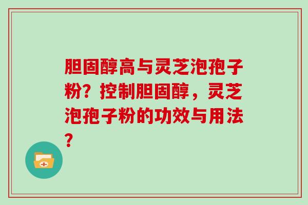 胆固醇高与灵芝泡孢子粉？控制胆固醇，灵芝泡孢子粉的功效与用法？