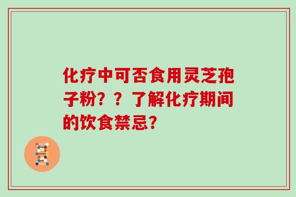 化疗中可否食用灵芝孢子粉？？了解化疗期间的饮食禁忌？