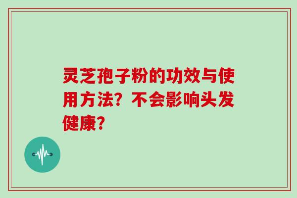 灵芝孢子粉的功效与使用方法？不会影响头发健康？