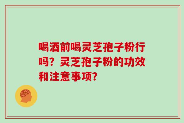 喝酒前喝灵芝孢子粉行吗？灵芝孢子粉的功效和注意事项？