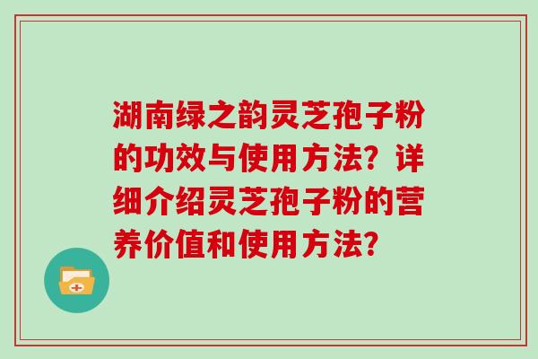 湖南绿之韵灵芝孢子粉的功效与使用方法？详细介绍灵芝孢子粉的营养价值和使用方法？