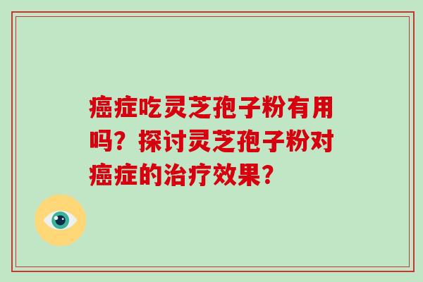 癌症吃灵芝孢子粉有用吗？探讨灵芝孢子粉对癌症的治疗效果？